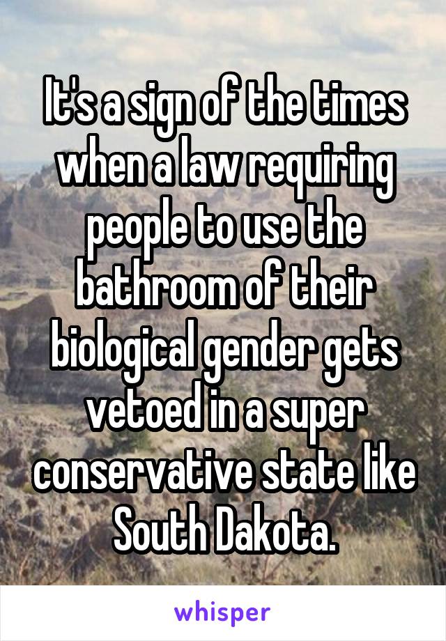 It's a sign of the times when a law requiring people to use the bathroom of their biological gender gets vetoed in a super conservative state like South Dakota.