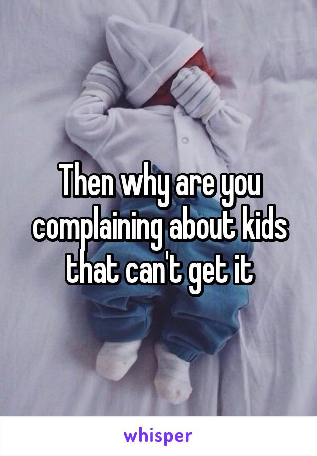 Then why are you complaining about kids that can't get it