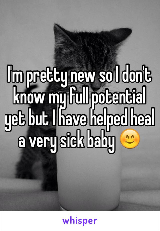 I'm pretty new so I don't know my full potential yet but I have helped heal a very sick baby 😊