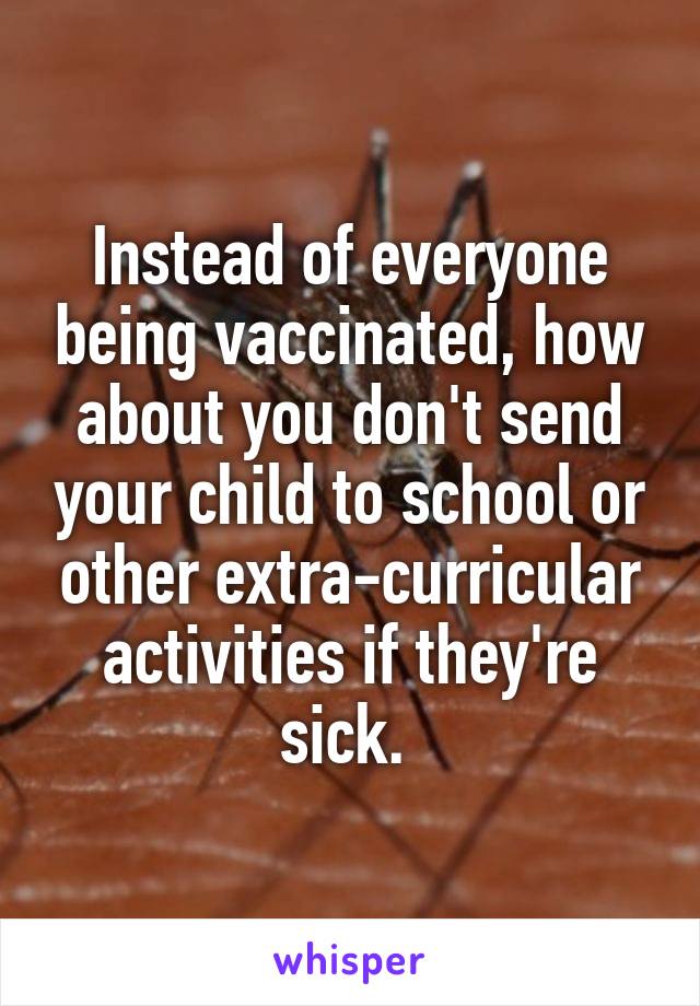 Instead of everyone being vaccinated, how about you don't send your child to school or other extra-curricular activities if they're sick. 