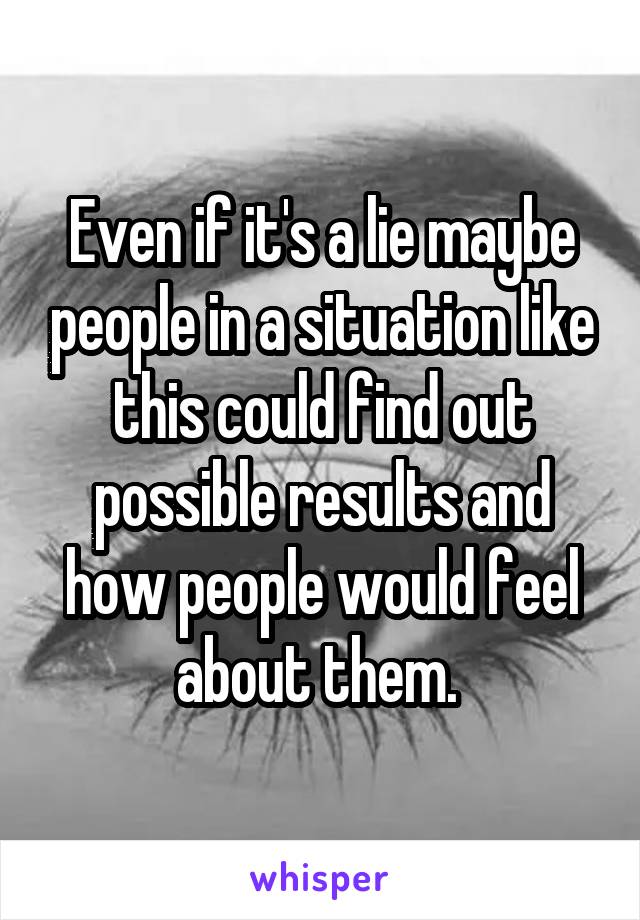 Even if it's a lie maybe people in a situation like this could find out possible results and how people would feel about them. 