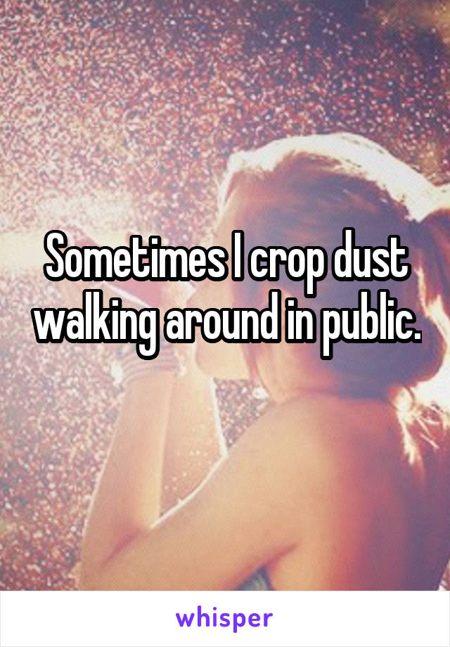 Sometimes I crop dust walking around in public. 