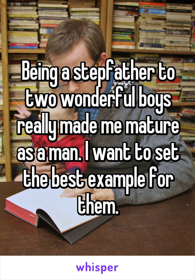 Being a stepfather to two wonderful boys really made me mature as a man. I want to set the best example for them.