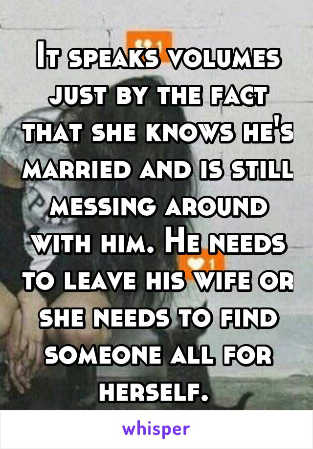 It speaks volumes just by the fact that she knows he's married and is still messing around with him. He needs to leave his wife or she needs to find someone all for herself. 