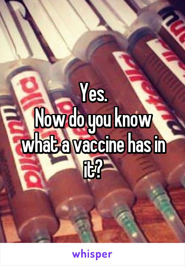 Yes.
Now do you know what a vaccine has in it?