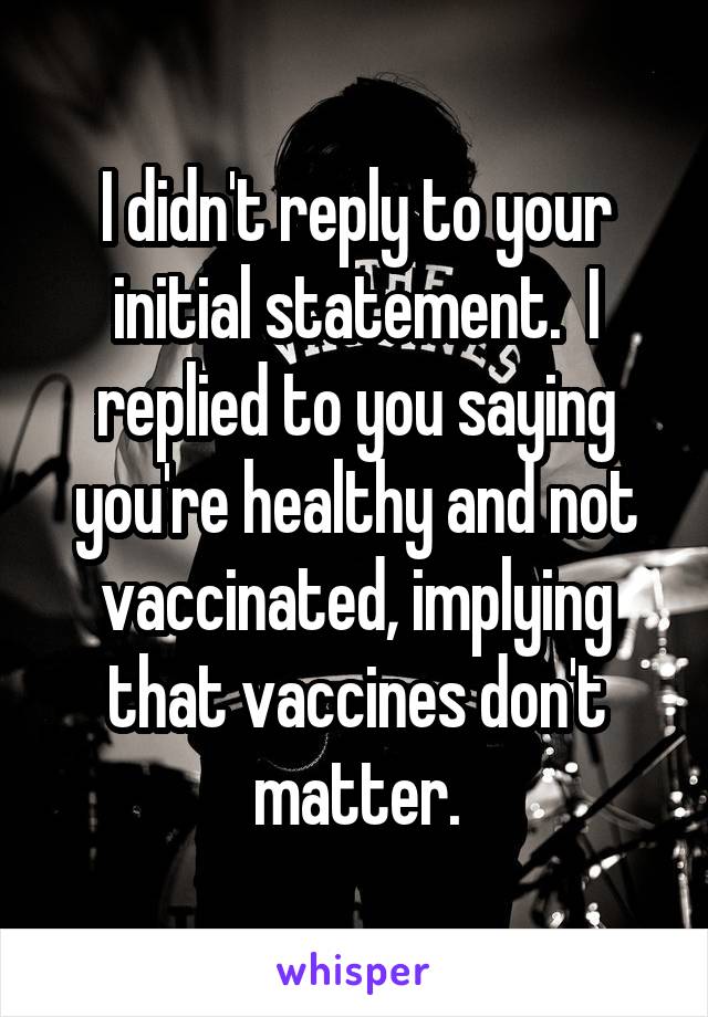 I didn't reply to your initial statement.  I replied to you saying you're healthy and not vaccinated, implying that vaccines don't matter.