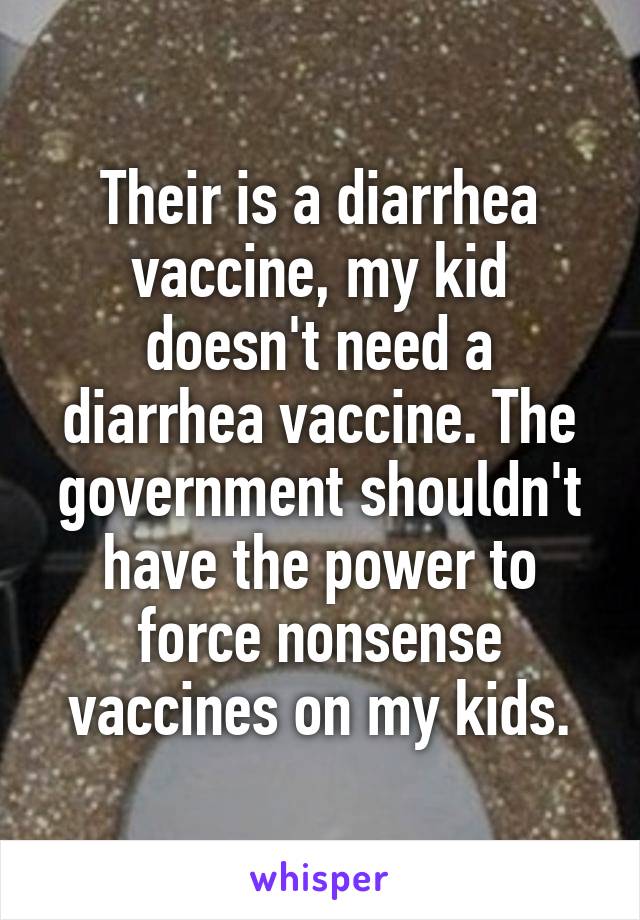 Their is a diarrhea vaccine, my kid doesn't need a diarrhea vaccine. The government shouldn't have the power to force nonsense vaccines on my kids.