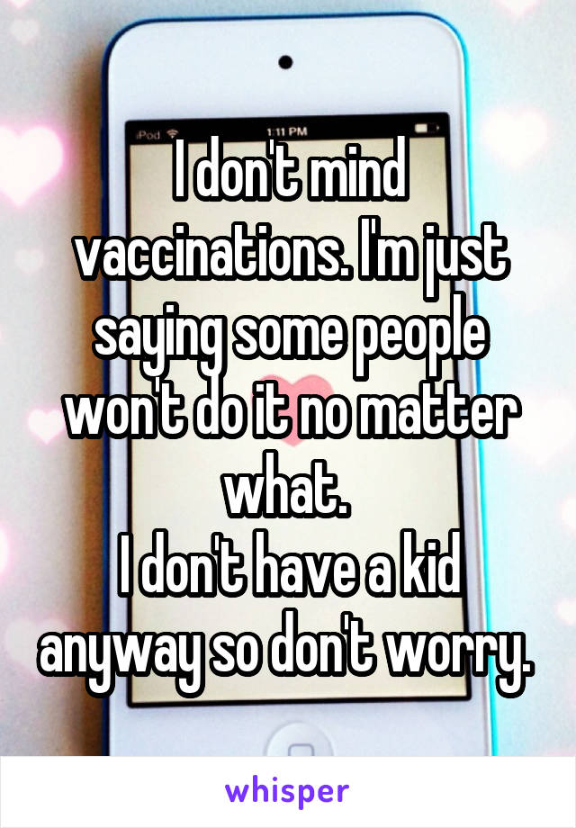 I don't mind vaccinations. I'm just saying some people won't do it no matter what. 
I don't have a kid anyway so don't worry. 