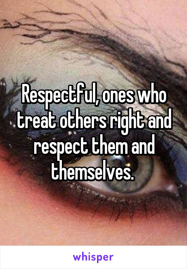 Respectful, ones who treat others right and respect them and themselves. 