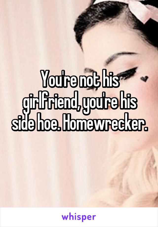 You're not his girlfriend, you're his side hoe. Homewrecker. 