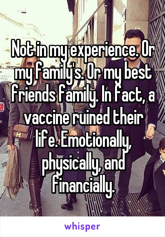 Not in my experience. Or my family's. Or my best friends family. In fact, a vaccine ruined their life. Emotionally, physically, and financially.