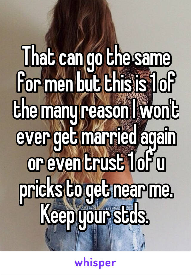 That can go the same for men but this is 1 of the many reason I won't ever get married again or even trust 1 of u pricks to get near me. Keep your stds. 