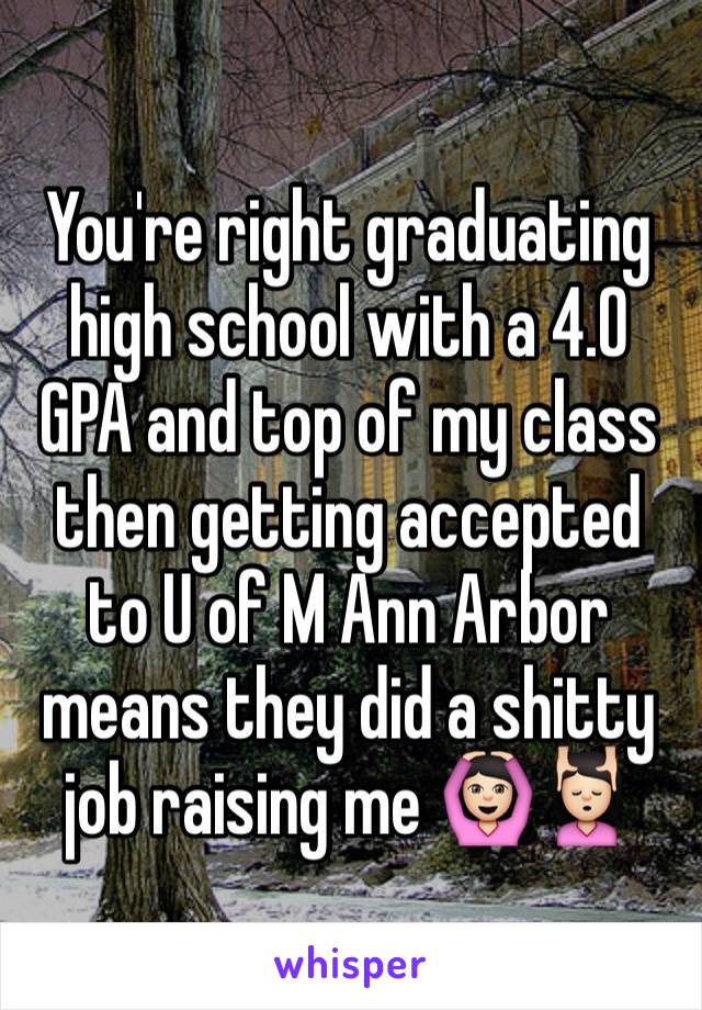 You're right graduating high school with a 4.0 GPA and top of my class then getting accepted to U of M Ann Arbor means they did a shitty job raising me 🙆🏻💆🏻