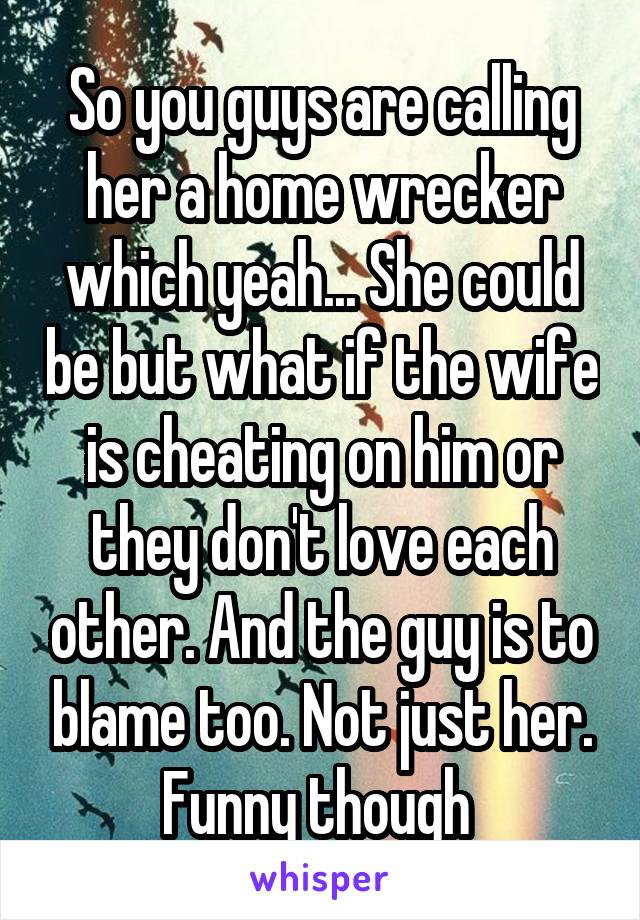 So you guys are calling her a home wrecker which yeah... She could be but what if the wife is cheating on him or they don't love each other. And the guy is to blame too. Not just her. Funny though 