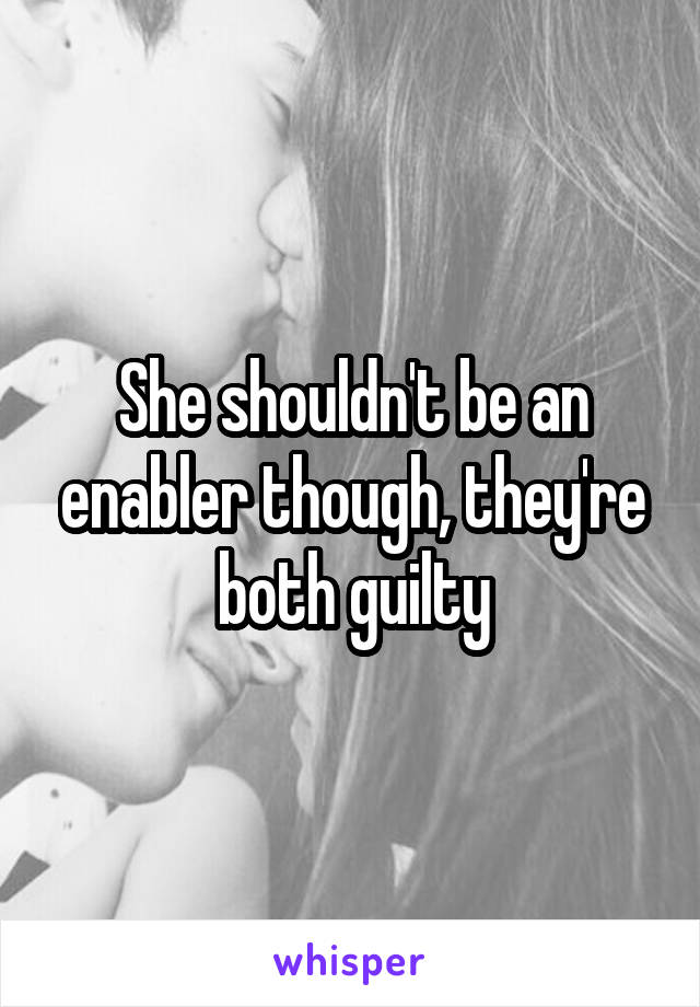 She shouldn't be an enabler though, they're both guilty