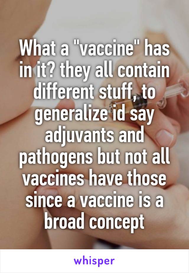 What a "vaccine" has in it? they all contain different stuff, to generalize id say adjuvants and pathogens but not all vaccines have those since a vaccine is a broad concept