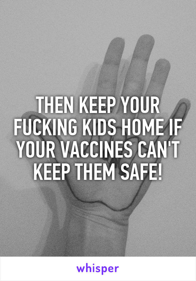 THEN KEEP YOUR FUCKING KIDS HOME IF YOUR VACCINES CAN'T KEEP THEM SAFE!