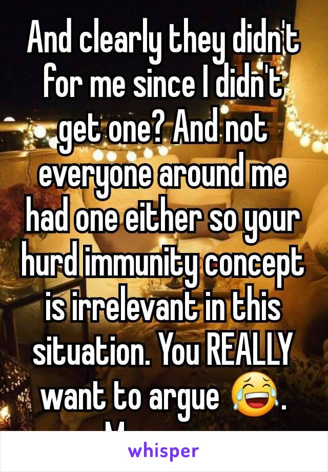 And clearly they didn't for me since I didn't get one? And not everyone around me had one either so your hurd immunity concept is irrelevant in this situation. You REALLY want to argue 😂. Move on...