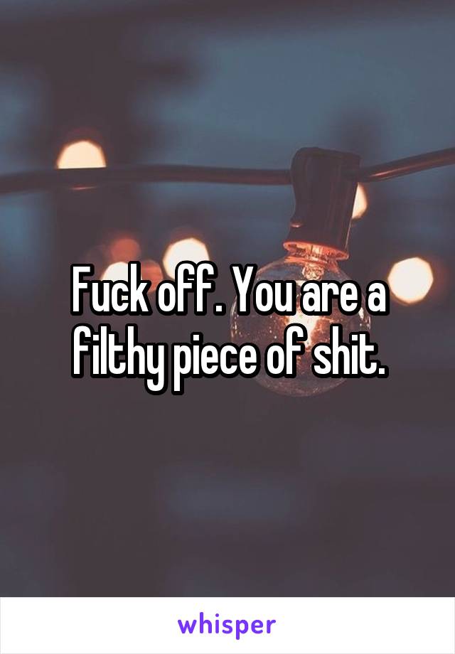 Fuck off. You are a filthy piece of shit.