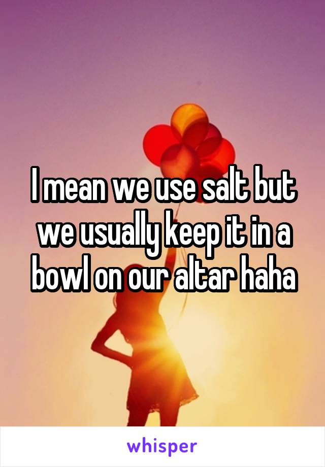 I mean we use salt but we usually keep it in a bowl on our altar haha