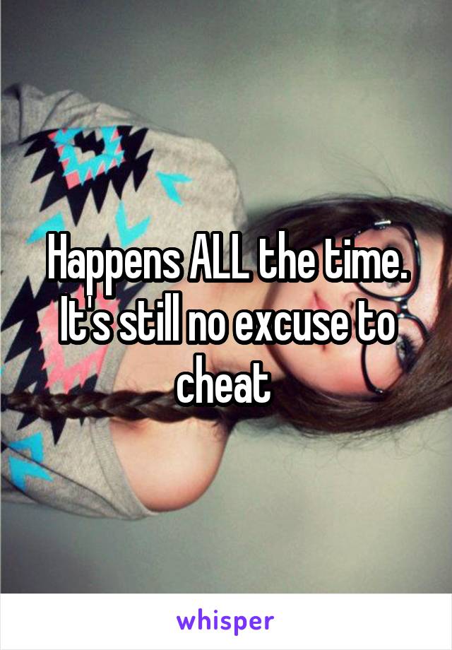 Happens ALL the time. It's still no excuse to cheat 