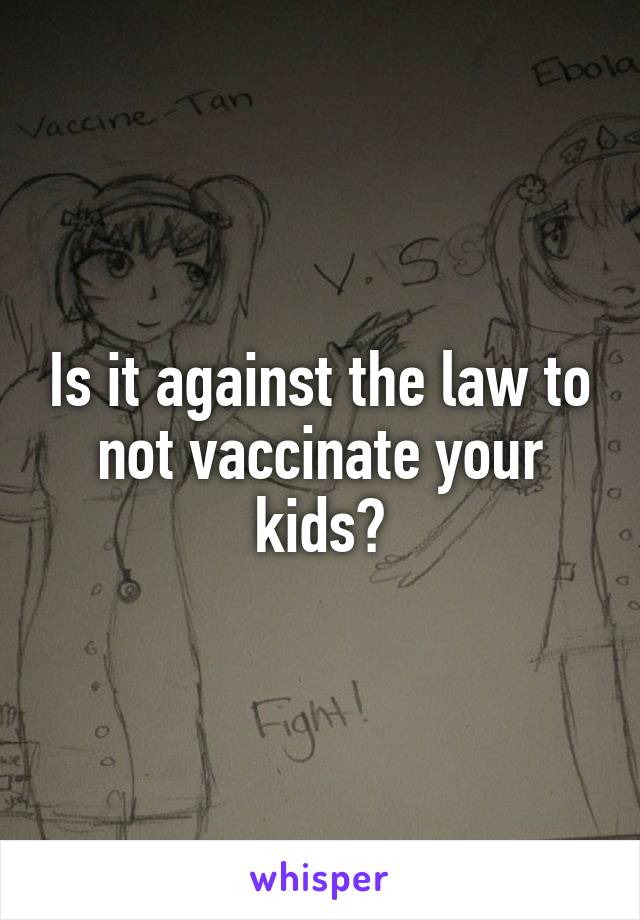 Is it against the law to not vaccinate your kids?