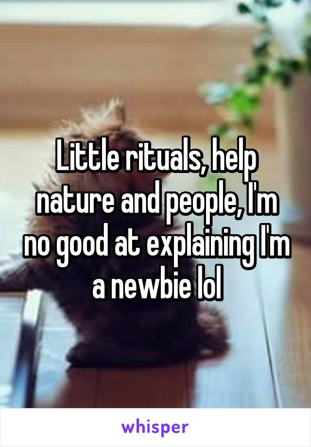 Little rituals, help nature and people, I'm no good at explaining I'm a newbie lol