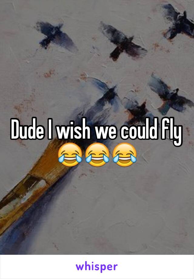 Dude I wish we could fly 😂😂😂