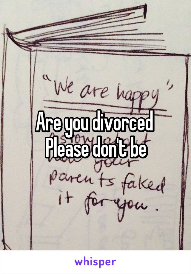 Are you divorced 
Please don't be