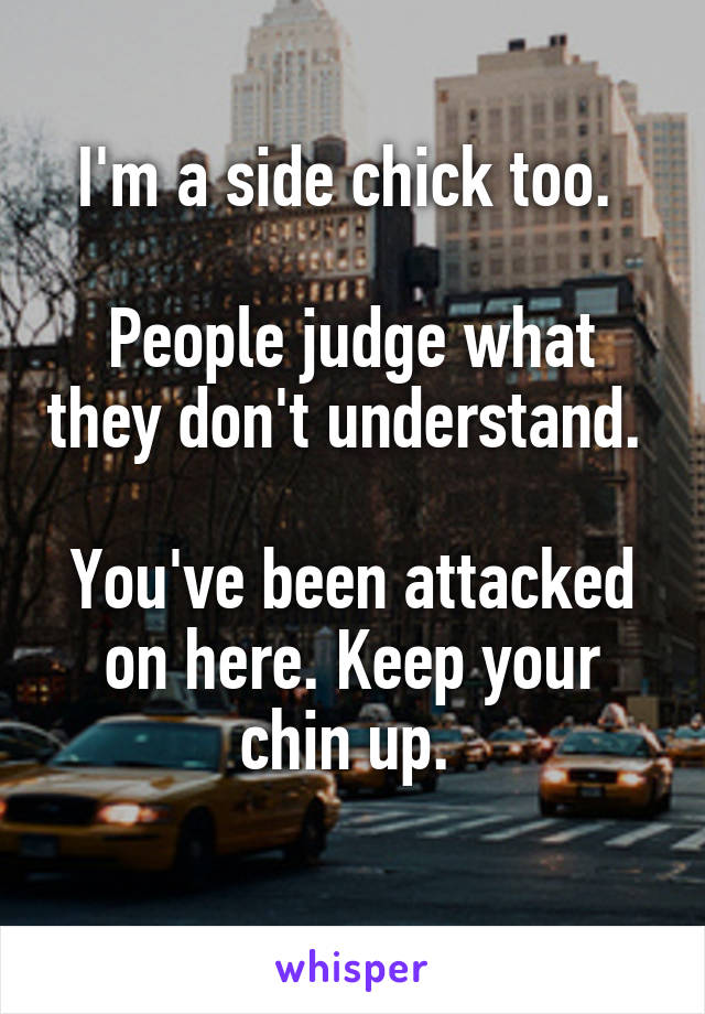 I'm a side chick too. 

People judge what they don't understand. 

You've been attacked on here. Keep your chin up. 
