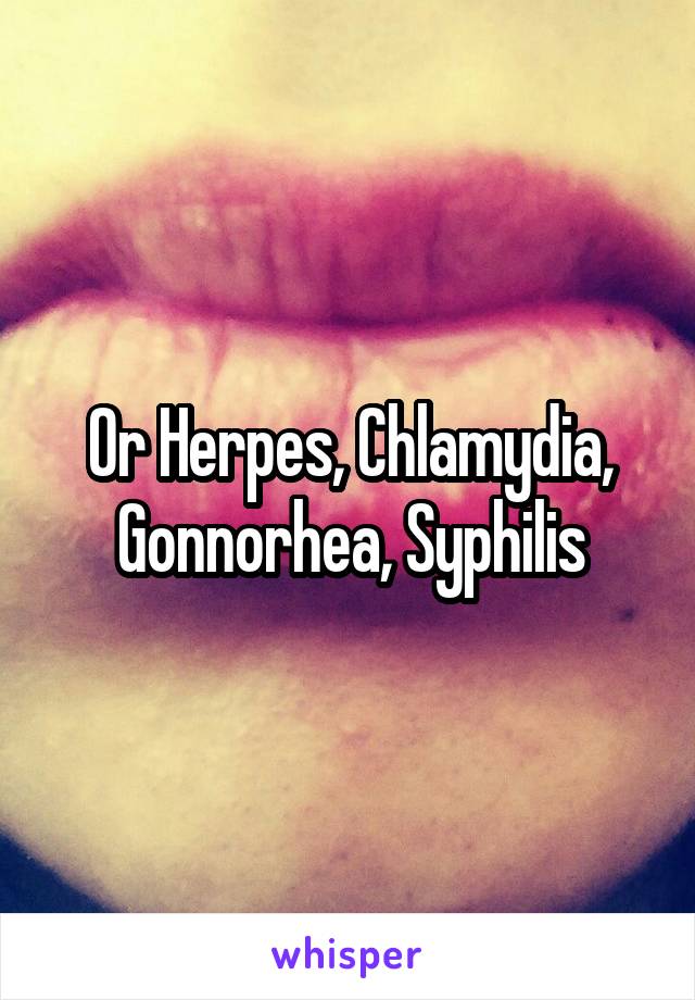 Or Herpes, Chlamydia, Gonnorhea, Syphilis