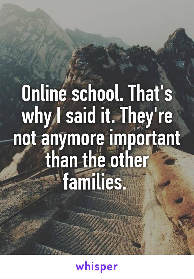 Online school. That's why I said it. They're not anymore important than the other families. 