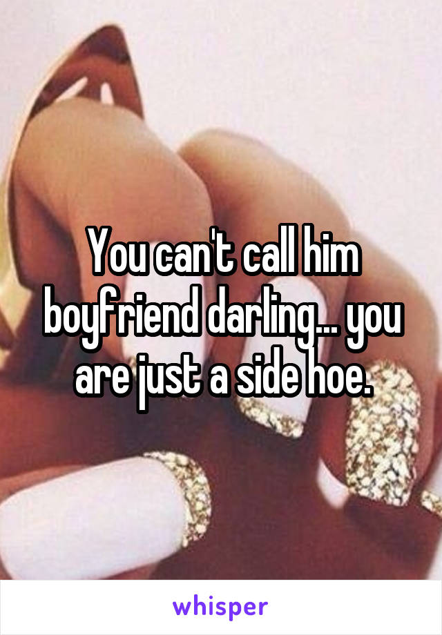 You can't call him boyfriend darling... you are just a side hoe.