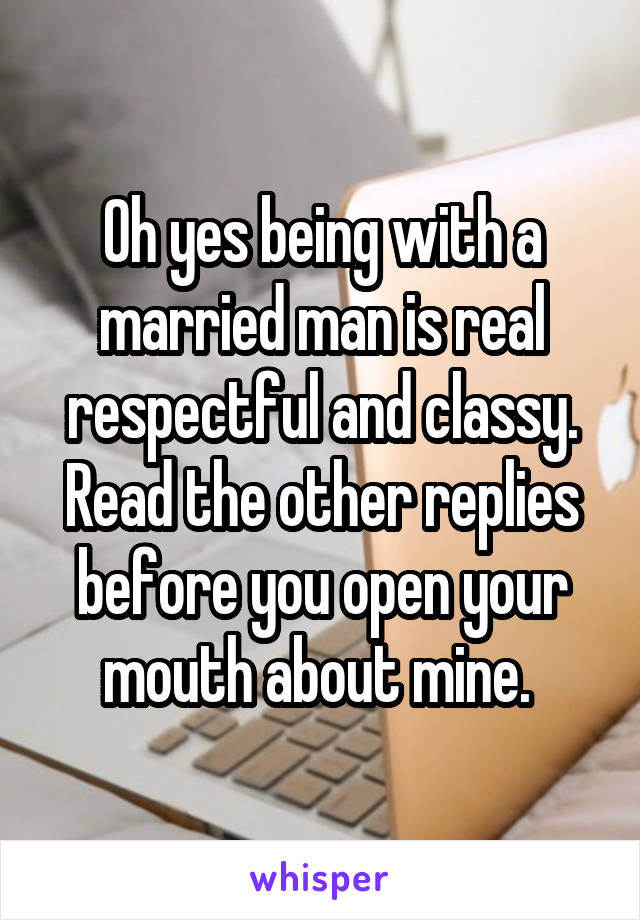 Oh yes being with a married man is real respectful and classy. Read the other replies before you open your mouth about mine. 