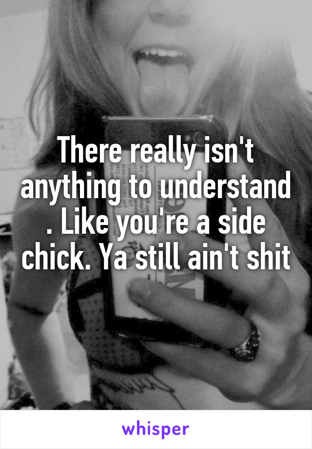 There really isn't anything to understand . Like you're a side chick. Ya still ain't shit 