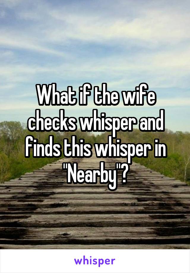 What if the wife checks whisper and finds this whisper in "Nearby"?