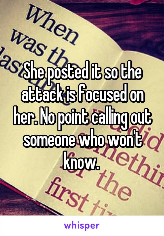 She posted it so the attack is focused on her. No point calling out someone who won't know. 