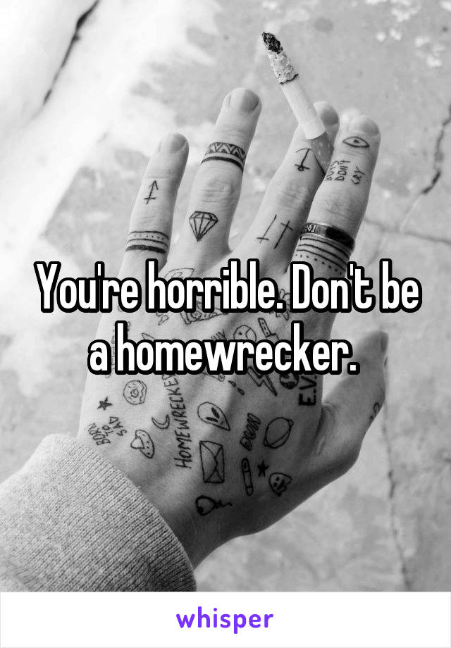 You're horrible. Don't be a homewrecker. 