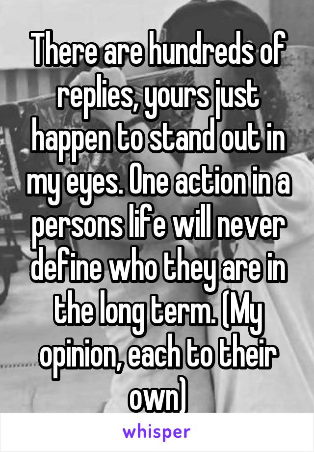 There are hundreds of replies, yours just happen to stand out in my eyes. One action in a persons life will never define who they are in the long term. (My opinion, each to their own)