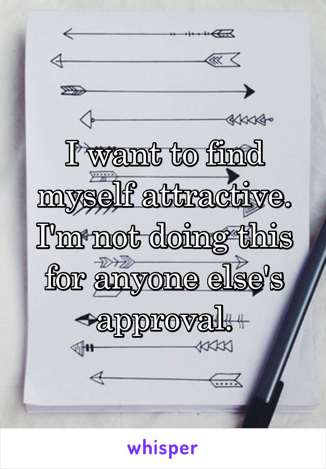 I want to find myself attractive. I'm not doing this for anyone else's approval.