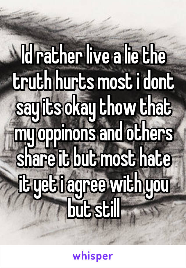 Id rather live a lie the truth hurts most i dont say its okay thow that my oppinons and others share it but most hate it yet i agree with you but still