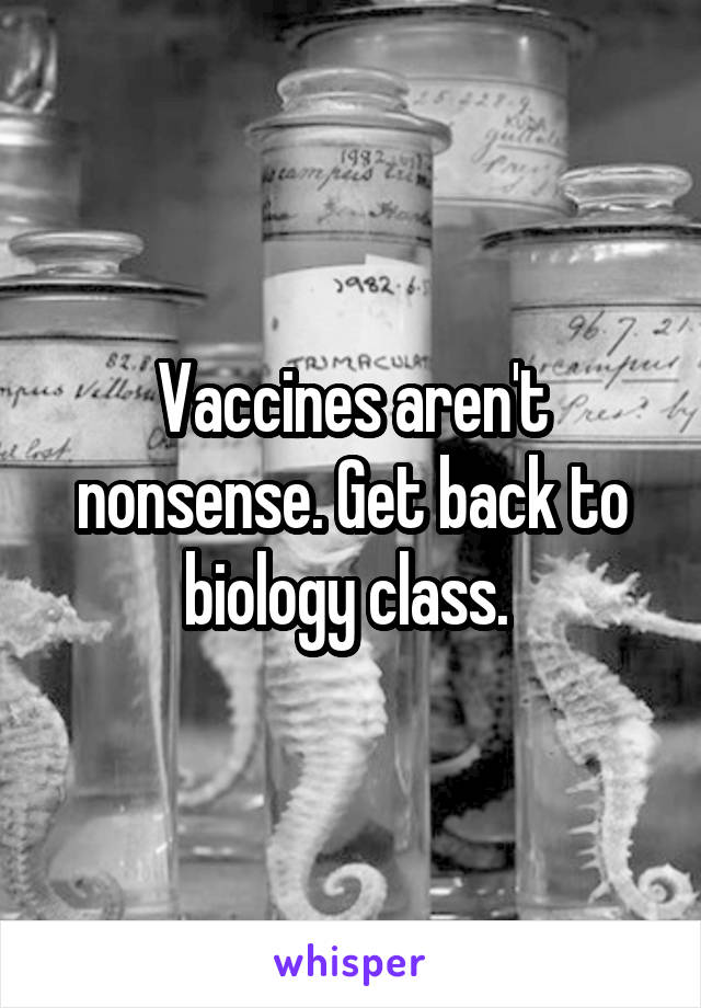 Vaccines aren't nonsense. Get back to biology class. 