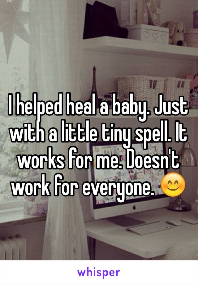 I helped heal a baby. Just with a little tiny spell. It works for me. Doesn't work for everyone. 😊