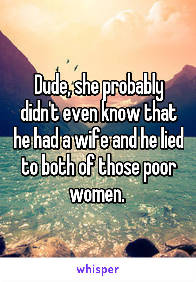 Dude, she probably didn't even know that he had a wife and he lied to both of those poor women. 