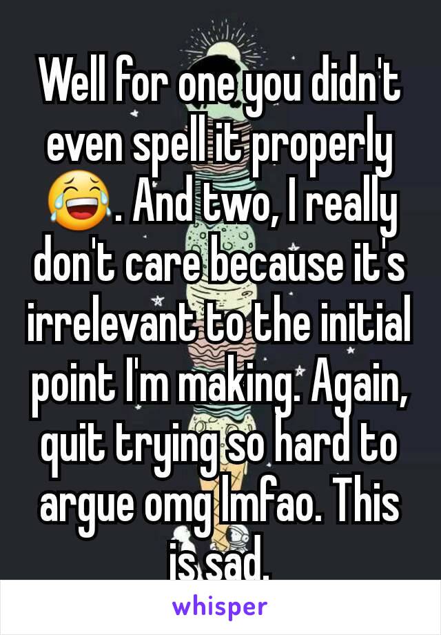 Well for one you didn't even spell it properly 😂. And two, I really don't care because it's irrelevant to the initial point I'm making. Again, quit trying so hard to argue omg lmfao. This is sad.