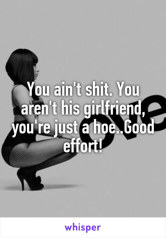 You ain't shit. You aren't his girlfriend, you're just a hoe..Good effort!