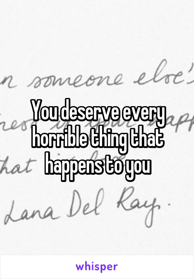 You deserve every horrible thing that happens to you