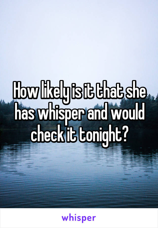 How likely is it that she has whisper and would check it tonight?