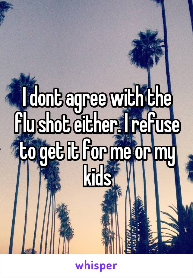 I dont agree with the flu shot either. I refuse to get it for me or my kids