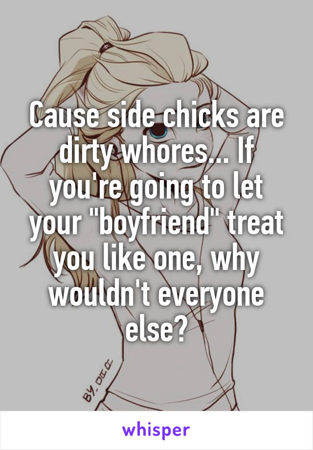 Cause side chicks are dirty whores... If you're going to let your "boyfriend" treat you like one, why wouldn't everyone else?